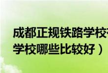 成都正规铁路学校有哪些（2022成都市铁路学校哪些比较好）