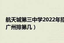 航天城第三中学2022年招生吗（2022年广州市第三中学在广州排第几）