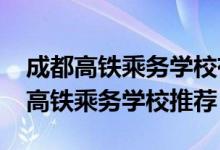 成都高铁乘务学校有什么要求（2022成都市高铁乘务学校推荐）