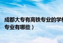 成都大专有高铁专业的学校有哪些（2022成都市高铁学校的专业有哪些）