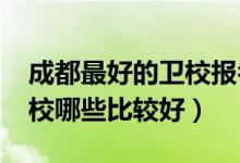 成都最好的卫校报名时间（2022成都市的卫校哪些比较好）