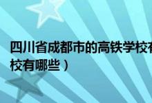 四川省成都市的高铁学校有哪些（2022成都市的学高铁的学校有哪些）