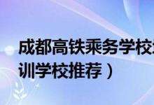 成都高铁乘务学校地址（2022成都市高铁培训学校推荐）