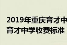 2019年重庆育才中学收费标准（2022年重庆育才中学收费标准）