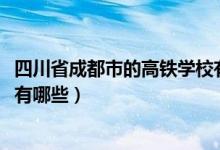 四川省成都市的高铁学校有哪些（2022成都市高铁技术学校有哪些）