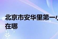 北京市安华里第一小学（安华里一小）的地址在哪