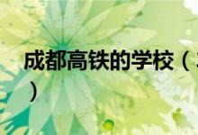 成都高铁的学校（2022成都哪些高铁学校好）