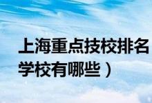 上海重点技校排名（2022上海前十重点中专学校有哪些）