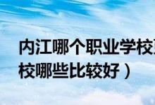 内江哪个职业学校更好（2022年内江职业学校哪些比较好）