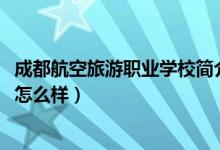 成都航空旅游职业学校简介（2022年成都航空旅游职业学校怎么样）