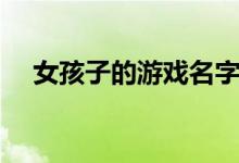 女孩子的游戏名字（游戏昵称女生简短）