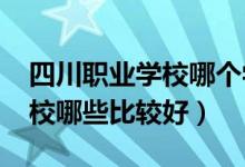 四川职业学校哪个学校好（2022四川职业学校哪些比较好）