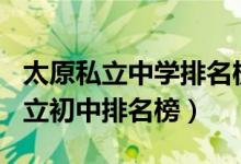 太原私立中学排名榜2021年（2022太原市私立初中排名榜）