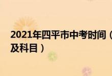 2021年四平市中考时间（2022吉林省四平市中考考试时间及科目）