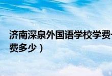 济南深泉外国语学校学费一年多少（济南深泉外国语学校学费多少）