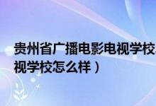 贵州省广播电影电视学校2021（2022年贵州省广播电影电视学校怎么样）