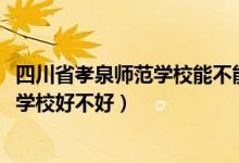 四川省孝泉师范学校能不能上普高（2022年四川省孝泉师范学校好不好）