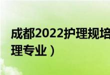 成都2022护理规培（2022成都那些学校有护理专业）