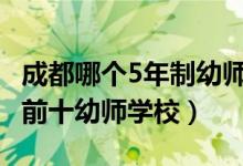 成都哪个5年制幼师学校最好（2022成都排名前十幼师学校）