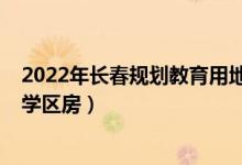 2022年长春规划教育用地（2022年长春新区新建住宅小区学区房）