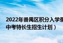 2022年番禺区积分入学录取分数（2022广州番禺区各学校中考特长生招生计划）