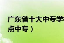 广东省十大中专学校（2022年广东省十大重点中专）