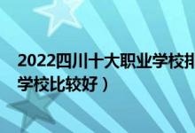 2022四川十大职业学校排名一览（2022年四川有哪些职业学校比较好）