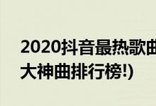 2020抖音最热歌曲排名前十(2020年抖音十大神曲排行榜!)