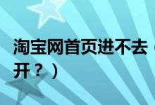 淘宝网首页进不去（我的淘宝网页为什么打不开？）