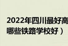 2022年四川最好高职院校排名（2022四川有哪些铁路学校好）