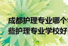 成都护理专业哪个学校比较好（2022成都哪些护理专业学校好）