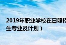 2019年职业学校在日照招生（2022年日照职业学校中考招生专业及计划）