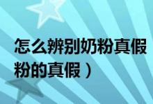 怎么辨别奶粉真假（如何选购奶粉 6招辨别奶粉的真假）