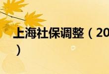 上海社保调整（2021年上海社保基数是多少）