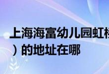 上海海富幼儿园虹桥校区（国际部）（闵行区）的地址在哪