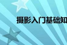 摄影入门基础知识（摄影入门必看）