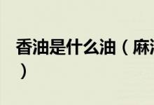 香油是什么油（麻油、香油、芝麻油一样吗？）