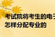 考试院将考生的电子档案投到高校后高校招办怎样分配专业的