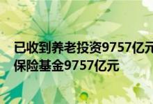 已收到养老投资9757亿元-截至第三季度已收到并运营养老保险基金9757亿元