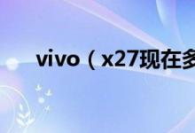 vivo（x27现在多少钱 手机功能介绍）