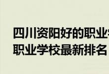 四川资阳好的职业学校有哪些（2022年资阳职业学校最新排名）