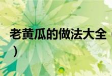 老黄瓜的做法大全（老黄瓜的做法大全有什么）