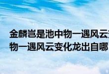 金麟岂是池中物一遇风云变化龙的意思是啥（金麟岂是池中物一遇风云变化龙出自哪）