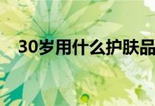 30岁用什么护肤品（30岁的护肤品使用）