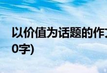 以价值为话题的作文(以价值为话题的作文800字)