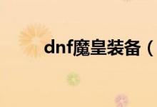 dnf魔皇装备（dnf魔皇装备搭配）