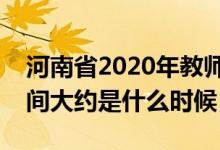 河南省2020年教师资格证报名时间（考试时间大约是什么时候）