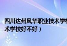 四川达州风华职业技术学校怎么样（2022年达州风华职业技术学校好不好）