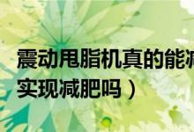 震动甩脂机真的能减肥吗（震动甩脂机真的能实现减肥吗）