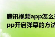 腾讯视频app怎么把弹幕调出来（腾讯视频app开启弹幕的方法）